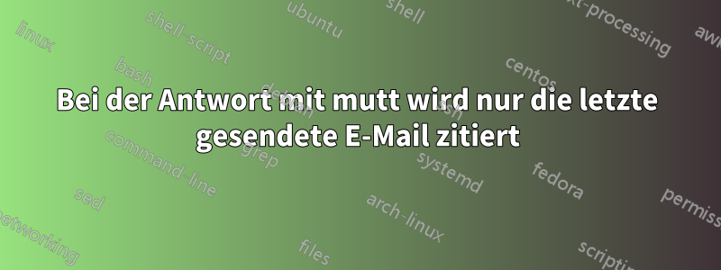 Bei der Antwort mit mutt wird nur die letzte gesendete E-Mail zitiert