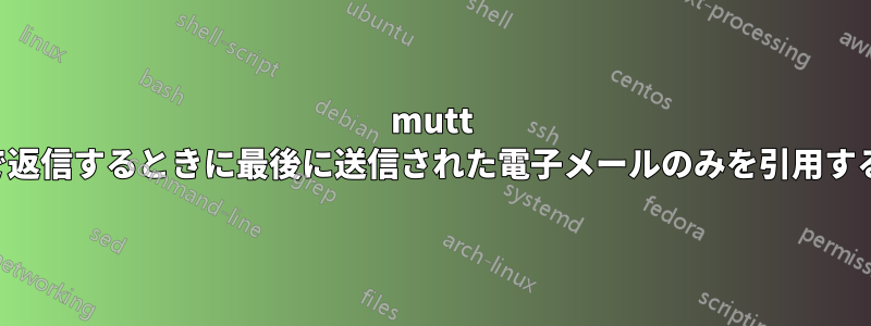 mutt で返信するときに最後に送信された電子メールのみを引用する