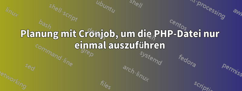 Planung mit Cronjob, um die PHP-Datei nur einmal auszuführen