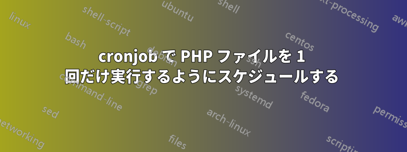 cronjob で PHP ファイルを 1 回だけ実行するようにスケジュールする