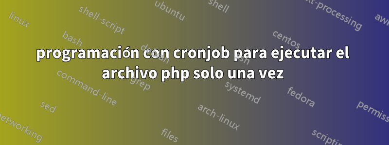 programación con cronjob para ejecutar el archivo php solo una vez