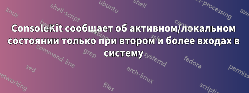 ConsoleKit сообщает об активном/локальном состоянии только при втором и более входах в систему