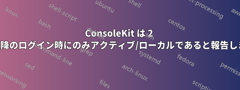 ConsoleKit は 2 回目以降のログイン時にのみアクティブ/ローカルであると報告します。