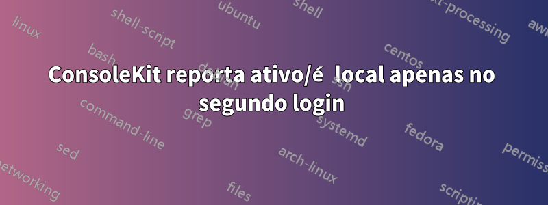 ConsoleKit reporta ativo/é local apenas no segundo login