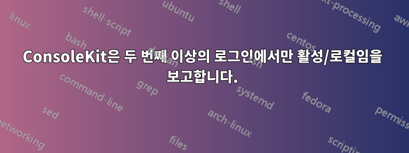 ConsoleKit은 두 번째 이상의 로그인에서만 활성/로컬임을 보고합니다.