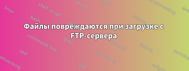 Файлы повреждаются при загрузке с FTP-сервера