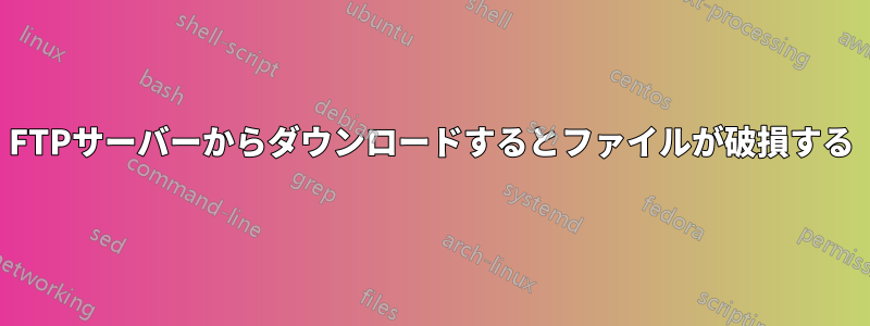 FTPサーバーからダウンロードするとファイルが破損する