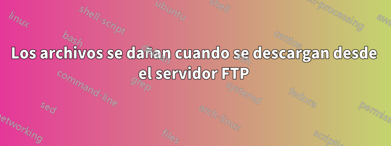 Los archivos se dañan cuando se descargan desde el servidor FTP