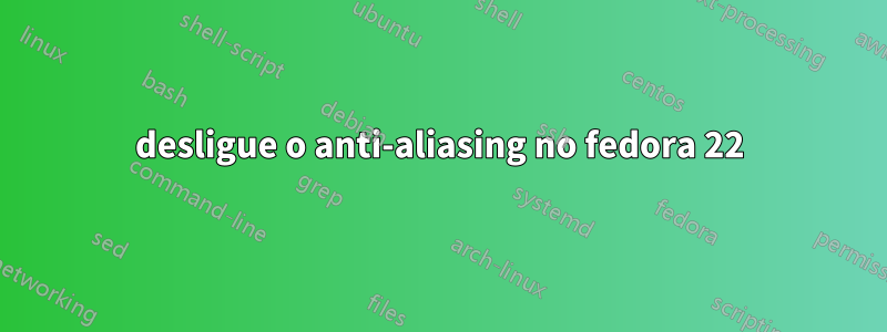 desligue o anti-aliasing no fedora 22