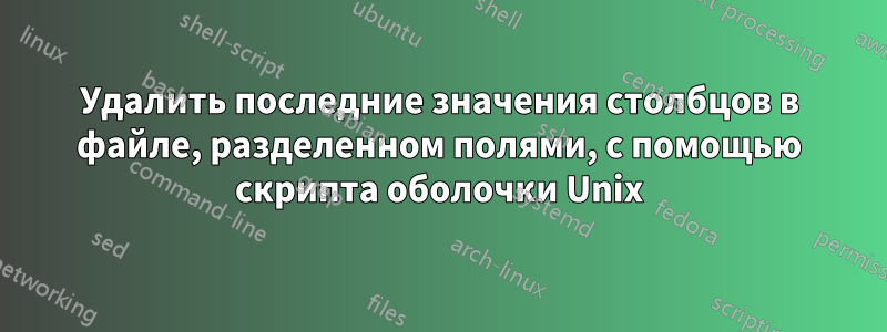 Удалить последние значения столбцов в файле, разделенном полями, с помощью скрипта оболочки Unix