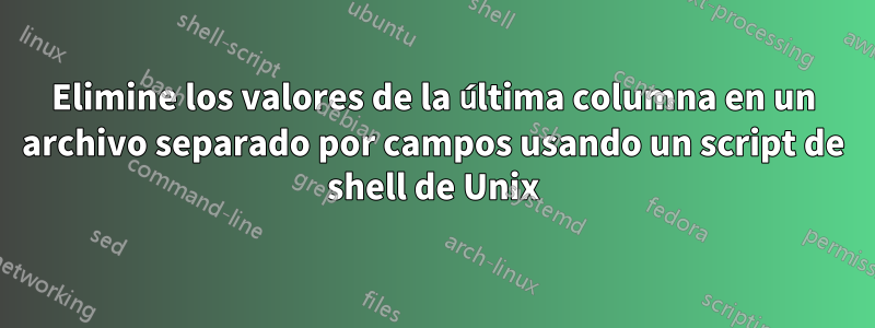 Elimine los valores de la última columna en un archivo separado por campos usando un script de shell de Unix