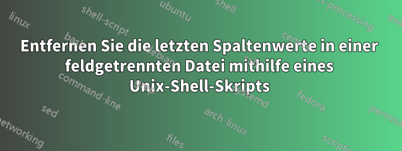 Entfernen Sie die letzten Spaltenwerte in einer feldgetrennten Datei mithilfe eines Unix-Shell-Skripts