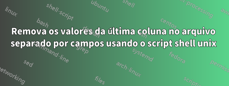 Remova os valores da última coluna no arquivo separado por campos usando o script shell unix