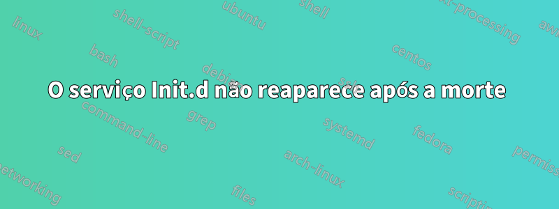 O serviço Init.d não reaparece após a morte