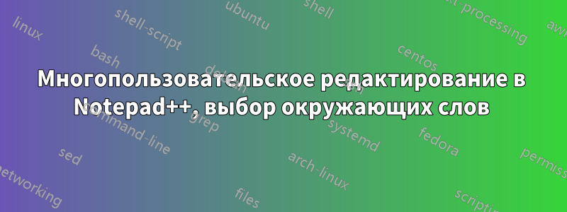 Многопользовательское редактирование в Notepad++, выбор окружающих слов