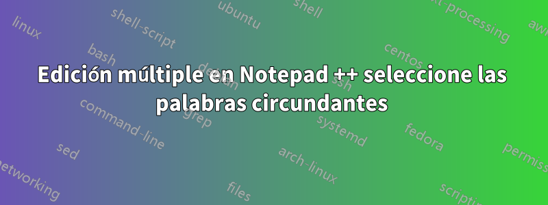 Edición múltiple en Notepad ++ seleccione las palabras circundantes