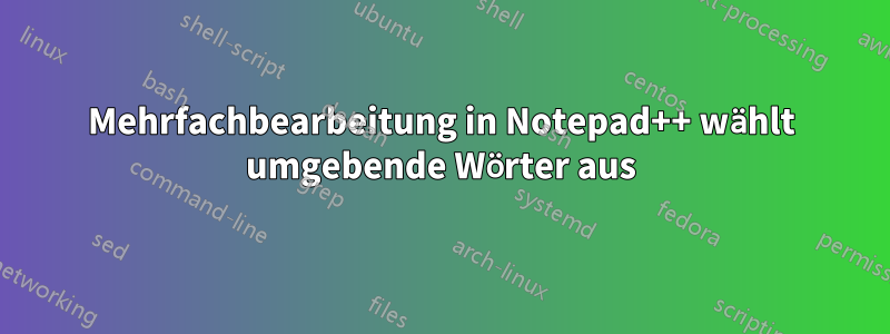 Mehrfachbearbeitung in Notepad++ wählt umgebende Wörter aus