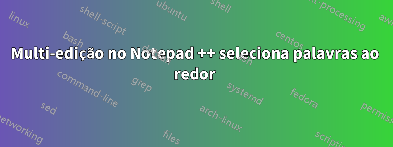 Multi-edição no Notepad ++ seleciona palavras ao redor