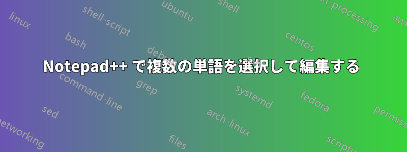 Notepad++ で複数の単語を選択して編集する