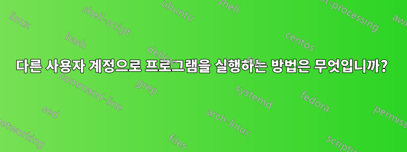 다른 사용자 계정으로 프로그램을 실행하는 방법은 무엇입니까?