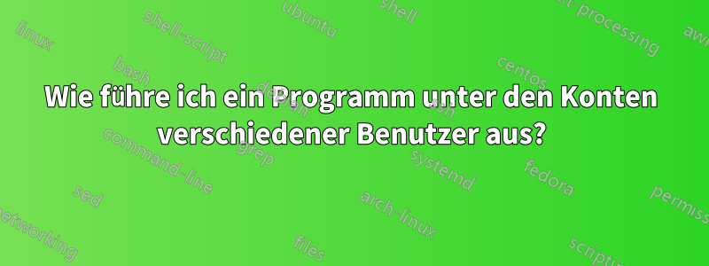 Wie führe ich ein Programm unter den Konten verschiedener Benutzer aus?