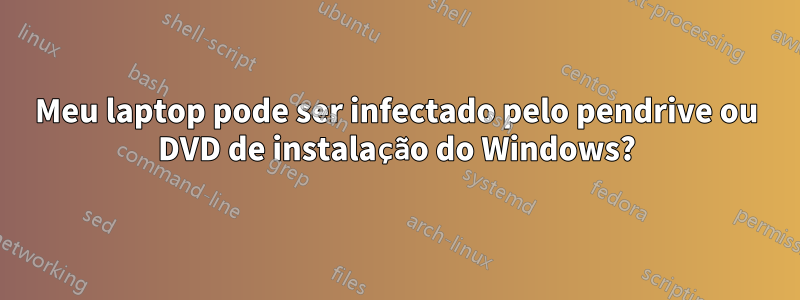 Meu laptop pode ser infectado pelo pendrive ou DVD de instalação do Windows?