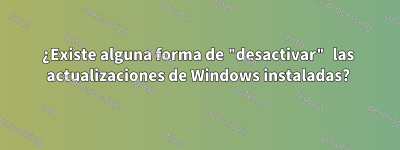 ¿Existe alguna forma de "desactivar" las actualizaciones de Windows instaladas?