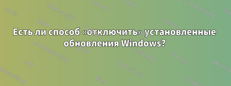 Есть ли способ «отключить» установленные обновления Windows?