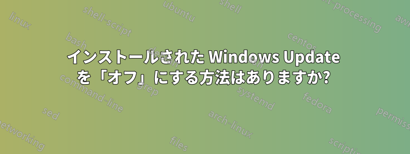 インストールされた Windows Update を「オフ」にする方法はありますか?