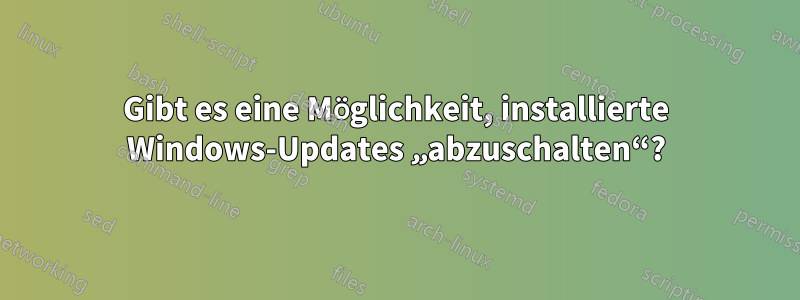 Gibt es eine Möglichkeit, installierte Windows-Updates „abzuschalten“?