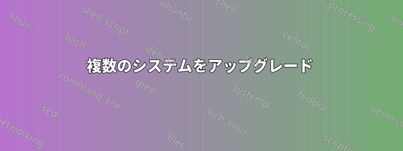 複数のシステムをアップグレード