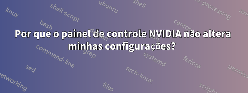 Por que o painel de controle NVIDIA não altera minhas configurações? 