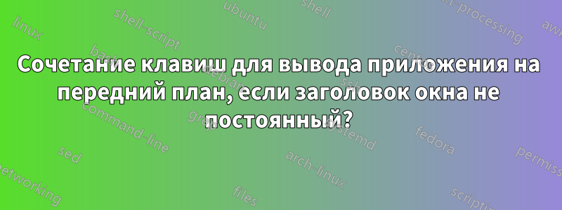 Сочетание клавиш для вывода приложения на передний план, если заголовок окна не постоянный?