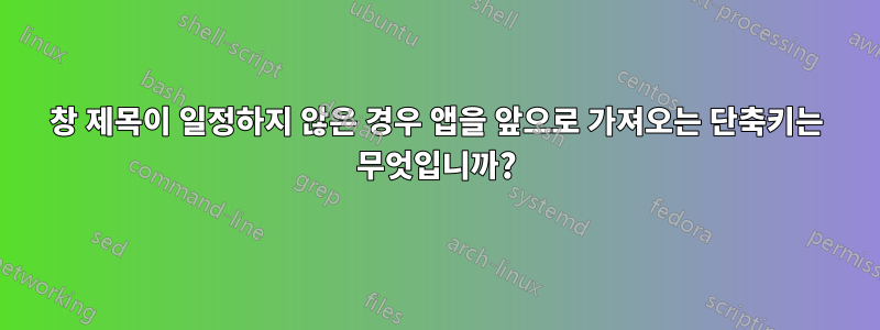 창 제목이 일정하지 않은 경우 앱을 앞으로 가져오는 단축키는 무엇입니까?