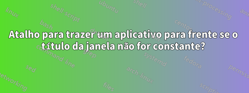 Atalho para trazer um aplicativo para frente se o título da janela não for constante?