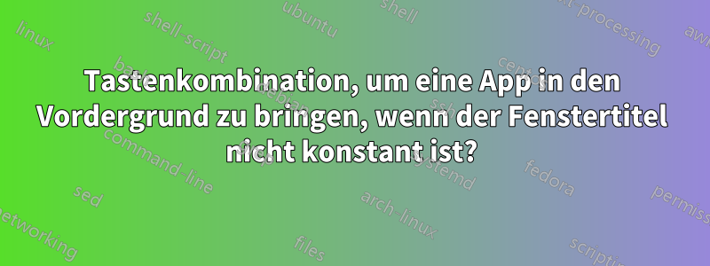 Tastenkombination, um eine App in den Vordergrund zu bringen, wenn der Fenstertitel nicht konstant ist?