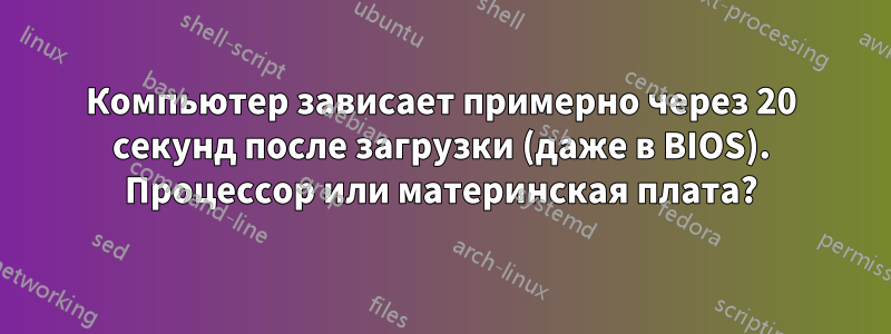 Компьютер зависает примерно через 20 секунд после загрузки (даже в BIOS). Процессор или материнская плата?