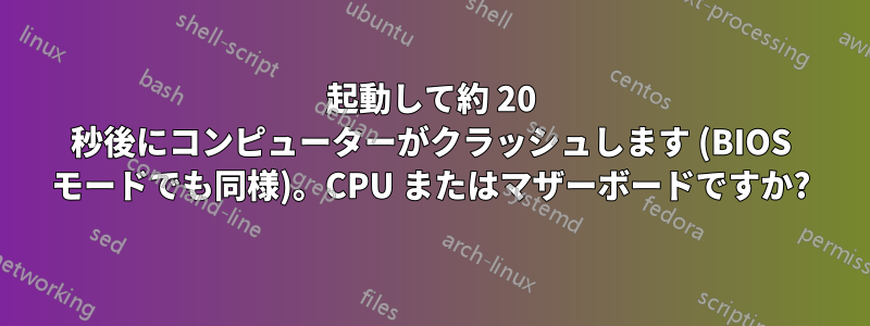 起動して約 20 秒後にコンピューターがクラッシュします (BIOS モードでも同様)。CPU またはマザーボードですか?