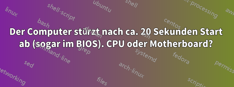 Der Computer stürzt nach ca. 20 Sekunden Start ab (sogar im BIOS). CPU oder Motherboard?