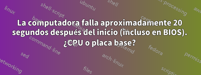 La computadora falla aproximadamente 20 segundos después del inicio (incluso en BIOS). ¿CPU o placa base?