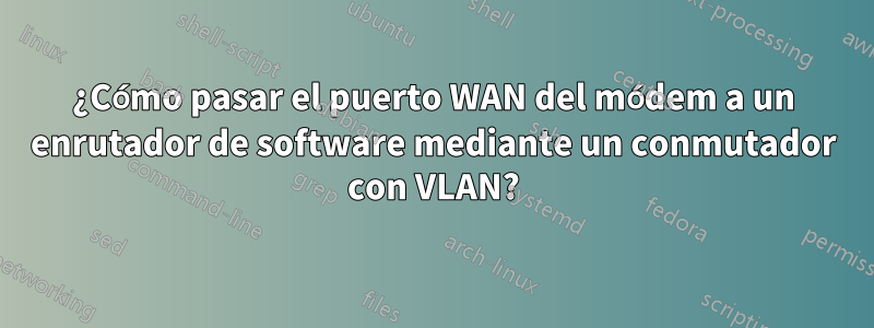 ¿Cómo pasar el puerto WAN del módem a un enrutador de software mediante un conmutador con VLAN?