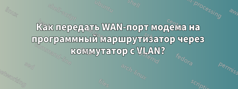 Как передать WAN-порт модема на программный маршрутизатор через коммутатор с VLAN?