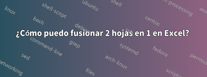 ¿Cómo puedo fusionar 2 hojas en 1 en Excel?