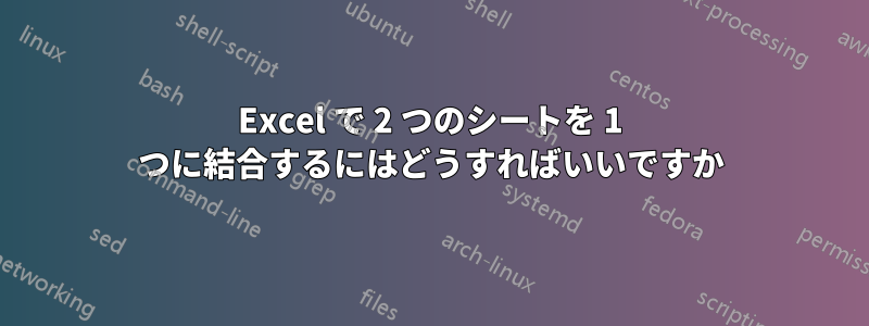 Excel で 2 つのシートを 1 つに結合するにはどうすればいいですか