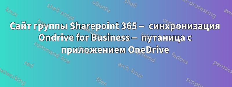 Сайт группы Sharepoint 365 — синхронизация Ondrive for Business — путаница с приложением OneDrive