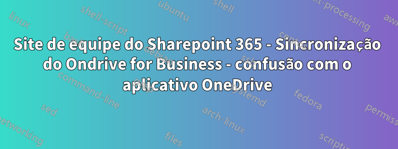 Site de equipe do Sharepoint 365 - Sincronização do Ondrive for Business - confusão com o aplicativo OneDrive