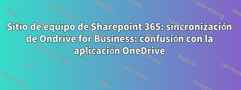 Sitio de equipo de Sharepoint 365: sincronización de Ondrive for Business: confusión con la aplicación OneDrive