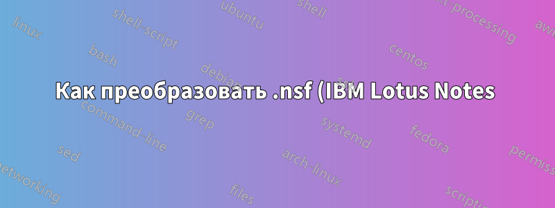 Как преобразовать .nsf (IBM Lotus Notes) в .pst (MS Outlook) или другой формат почтового клиента
