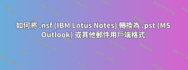 如何將 .nsf (IBM Lotus Notes) 轉換為 .pst (MS Outlook) 或其他郵件用戶端格式