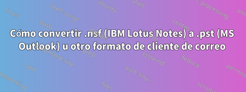 Cómo convertir .nsf (IBM Lotus Notes) a .pst (MS Outlook) u otro formato de cliente de correo